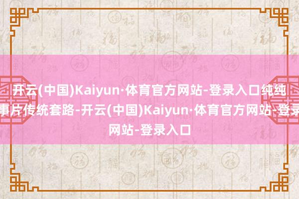 开云(中国)Kaiyun·体育官方网站-登录入口纯纯的故事片传统套路-开云(中国)Kaiyun·体育官方网站-登录入口