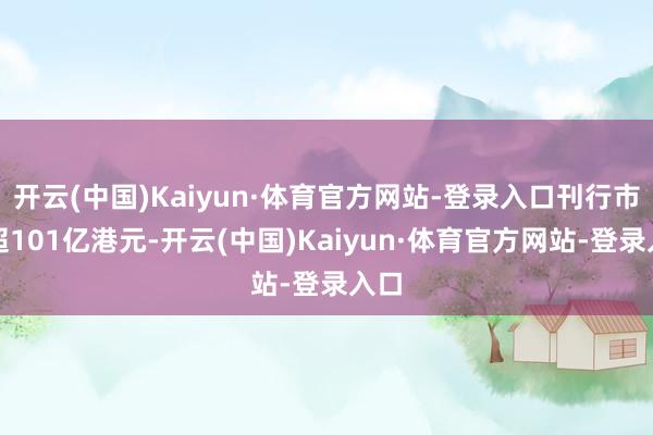 开云(中国)Kaiyun·体育官方网站-登录入口刊行市值超101亿港元-开云(中国)Kaiyun·体育官方网站-登录入口