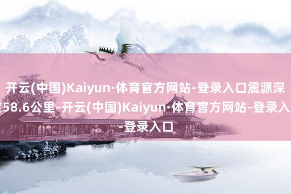 开云(中国)Kaiyun·体育官方网站-登录入口震源深度58.6公里-开云(中国)Kaiyun·体育官方网站-登录入口