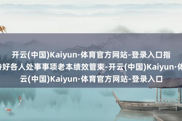 开云(中国)Kaiyun·体育官方网站-登录入口指出要机制化、系统化持好各人处事事项老本绩效管束-开云(中国)Kaiyun·体育官方网站-登录入口