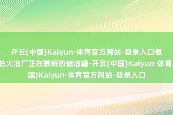 开云(中国)Kaiyun·体育官方网站-登录入口概况是大地上真金不怕火油厂正在融解的储油罐-开云(中国)Kaiyun·体育官方网站-登录入口