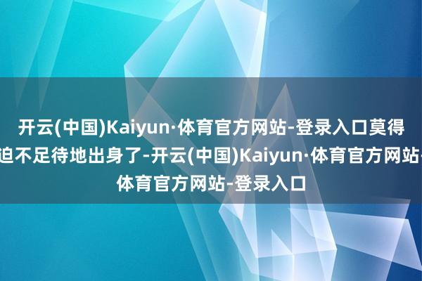 开云(中国)Kaiyun·体育官方网站-登录入口莫得准生证就迫不足待地出身了-开云(中国)Kaiyun·体育官方网站-登录入口