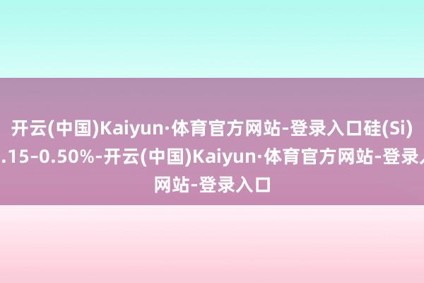 开云(中国)Kaiyun·体育官方网站-登录入口硅(Si)均0.15–0.50%-开云(中国)Kaiyun·体育官方网站-登录入口