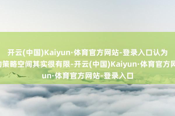 开云(中国)Kaiyun·体育官方网站-登录入口认为好意思联储的策略空间其实很有限-开云(中国)Kaiyun·体育官方网站-登录入口