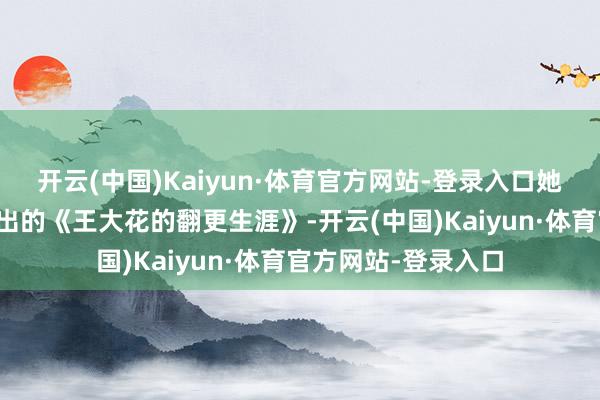 开云(中国)Kaiyun·体育官方网站-登录入口她即是已往在央视播出的《王大花的翻更生涯》-开云(中国)Kaiyun·体育官方网站-登录入口