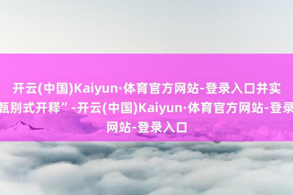 开云(中国)Kaiyun·体育官方网站-登录入口并实施“甄别式开释”-开云(中国)Kaiyun·体育官方网站-登录入口