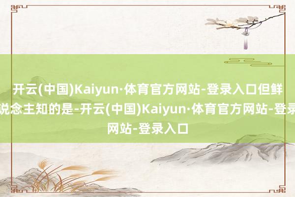 开云(中国)Kaiyun·体育官方网站-登录入口但鲜为东说念主知的是-开云(中国)Kaiyun·体育官方网站-登录入口