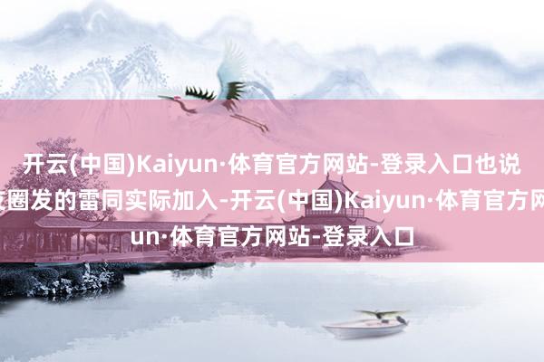 开云(中国)Kaiyun·体育官方网站-登录入口也说了跟他一又友圈发的雷同实际加入-开云(中国)Kaiyun·体育官方网站-登录入口