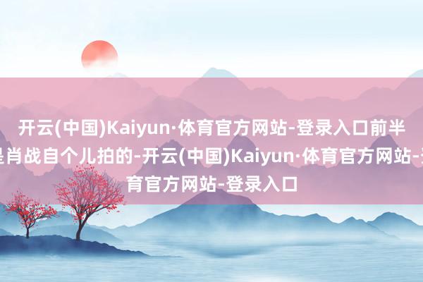 开云(中国)Kaiyun·体育官方网站-登录入口前半段铁定是肖战自个儿拍的-开云(中国)Kaiyun·体育官方网站-登录入口