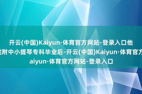 开云(中国)Kaiyun·体育官方网站-登录入口他从天津音乐学院附中小提琴专科毕业后-开云(中国)Kaiyun·体育官方网站-登录入口
