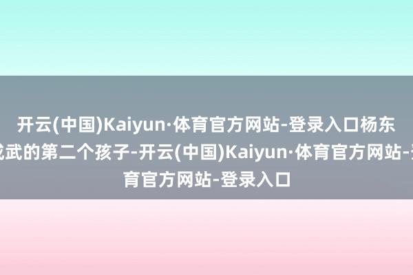 开云(中国)Kaiyun·体育官方网站-登录入口杨东明是杨成武的第二个孩子-开云(中国)Kaiyun·体育官方网站-登录入口