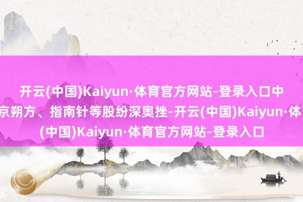 开云(中国)Kaiyun·体育官方网站-登录入口中科金财、金证股份、京朔方、指南针等股纷深奥挫-开云(中国)Kaiyun·体育官方网站-登录入口