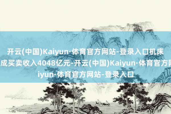 开云(中国)Kaiyun·体育官方网站-登录入口机床器具全行业完成买卖收入4048亿元-开云(中国)Kaiyun·体育官方网站-登录入口