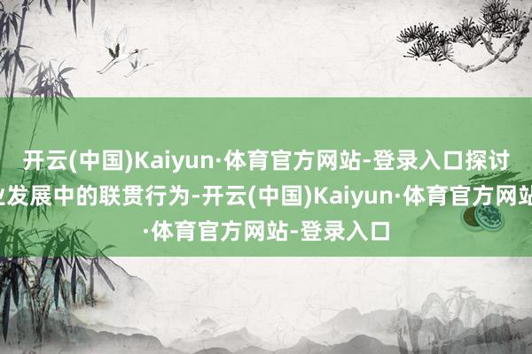 开云(中国)Kaiyun·体育官方网站-登录入口探讨农民在产业发展中的联贯行为-开云(中国)Kaiyun·体育官方网站-登录入口