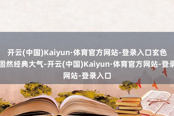 开云(中国)Kaiyun·体育官方网站-登录入口玄色汽车固然经典大气-开云(中国)Kaiyun·体育官方网站-登录入口