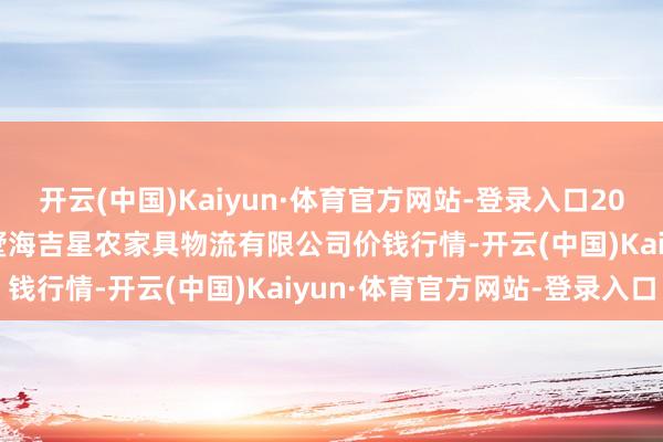 开云(中国)Kaiyun·体育官方网站-登录入口2025年7月16日天津韩家墅海吉星农家具物流有限公司价钱行情-开云(中国)Kaiyun·体育官方网站-登录入口