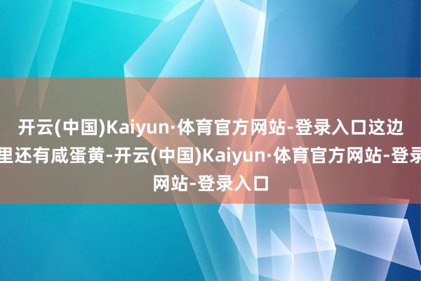开云(中国)Kaiyun·体育官方网站-登录入口这边的料里还有咸蛋黄-开云(中国)Kaiyun·体育官方网站-登录入口