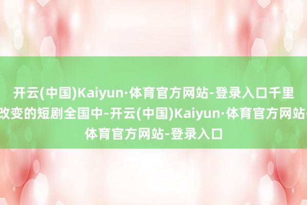 开云(中国)Kaiyun·体育官方网站-登录入口千里浸在跌宕改变的短剧全国中-开云(中国)Kaiyun·体育官方网站-登录入口