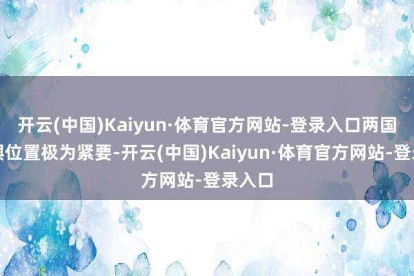 开云(中国)Kaiyun·体育官方网站-登录入口两国的地舆位置极为紧要-开云(中国)Kaiyun·体育官方网站-登录入口