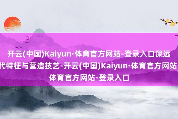 开云(中国)Kaiyun·体育官方网站-登录入口深远辨析其年代特征与营造技艺-开云(中国)Kaiyun·体育官方网站-登录入口