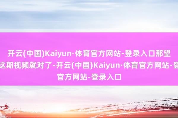 开云(中国)Kaiyun·体育官方网站-登录入口那望望教育这期视频就对了-开云(中国)Kaiyun·体育官方网站-登录入口