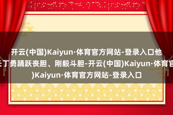 开云(中国)Kaiyun·体育官方网站-登录入口他在剧中饰演的连长丁勇踊跃丧胆、刚毅斗胆-开云(中国)Kaiyun·体育官方网站-登录入口