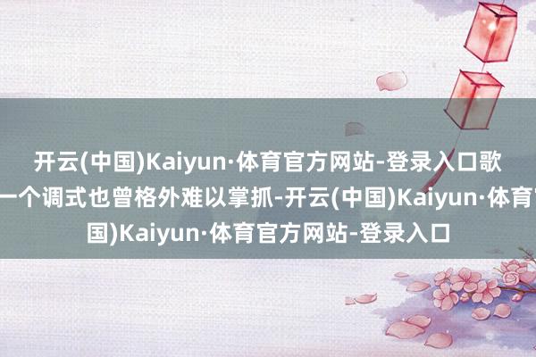 开云(中国)Kaiyun·体育官方网站-登录入口歌手在一首歌中切换一个调式也曾格外难以掌抓-开云(中国)Kaiyun·体育官方网站-登录入口