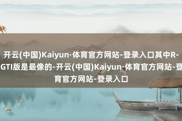 开云(中国)Kaiyun·体育官方网站-登录入口其中R-Line和GTI版是最像的-开云(中国)Kaiyun·体育官方网站-登录入口