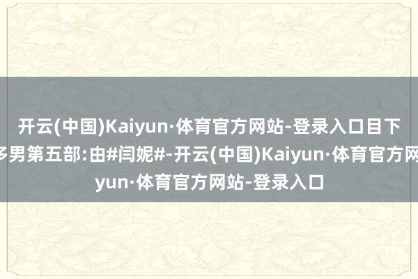 开云(中国)Kaiyun·体育官方网站-登录入口目下就流行一女多男第五部:由#闫妮#-开云(中国)Kaiyun·体育官方网站-登录入口