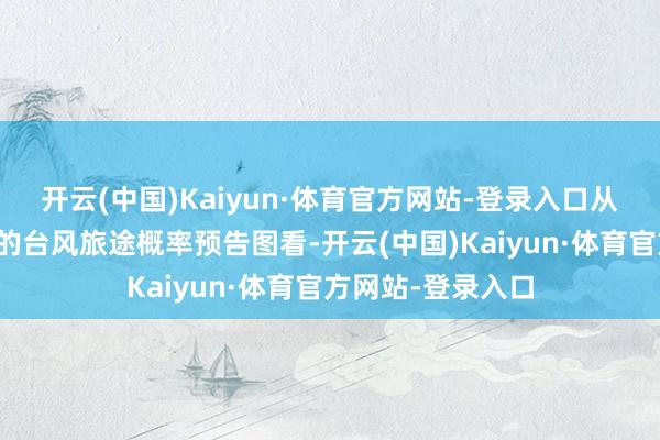 开云(中国)Kaiyun·体育官方网站-登录入口从中央气候台发布的台风旅途概率预告图看-开云(中国)Kaiyun·体育官方网站-登录入口