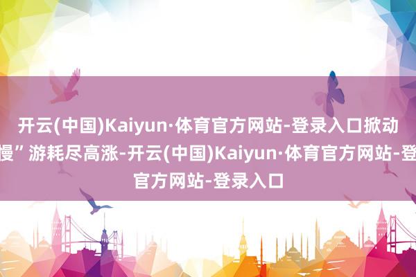 开云(中国)Kaiyun·体育官方网站-登录入口掀动怒车“慢”游耗尽高涨-开云(中国)Kaiyun·体育官方网站-登录入口