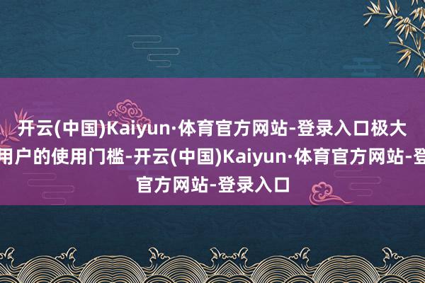 开云(中国)Kaiyun·体育官方网站-登录入口极大虚拟了用户的使用门槛-开云(中国)Kaiyun·体育官方网站-登录入口