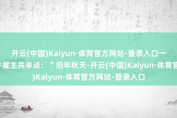 开云(中国)Kaiyun·体育官方网站-登录入口一位创业得手的属牛雇主共享谈：＂旧年秋天-开云(中国)Kaiyun·体育官方网站-登录入口