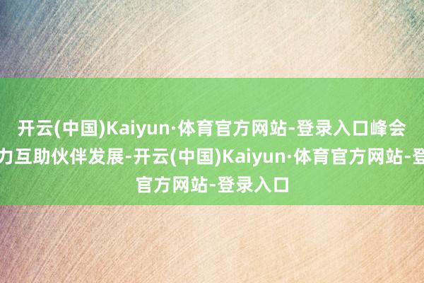 开云(中国)Kaiyun·体育官方网站-登录入口峰会旨在助力互助伙伴发展-开云(中国)Kaiyun·体育官方网站-登录入口