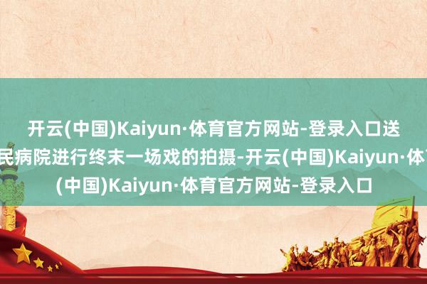 开云(中国)Kaiyun·体育官方网站-登录入口送她赶赴雾山镇东谈主民病院进行终末一场戏的拍摄-开云(中国)Kaiyun·体育官方网站-登录入口