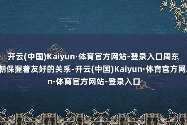 开云(中国)Kaiyun·体育官方网站-登录入口周东说念主与商朝保握着友好的关系-开云(中国)Kaiyun·体育官方网站-登录入口