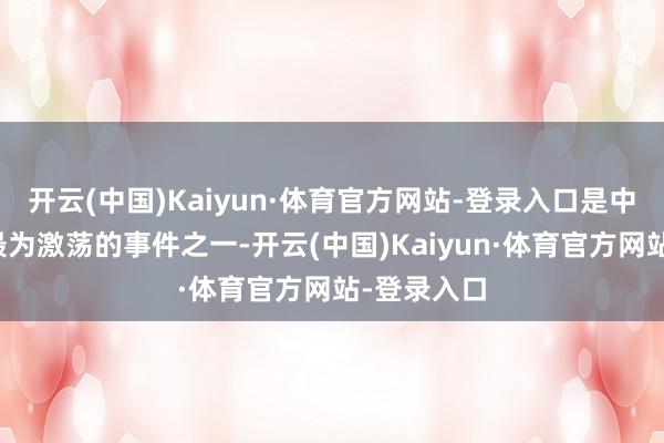 开云(中国)Kaiyun·体育官方网站-登录入口是中国历史上最为激荡的事件之一-开云(中国)Kaiyun·体育官方网站-登录入口
