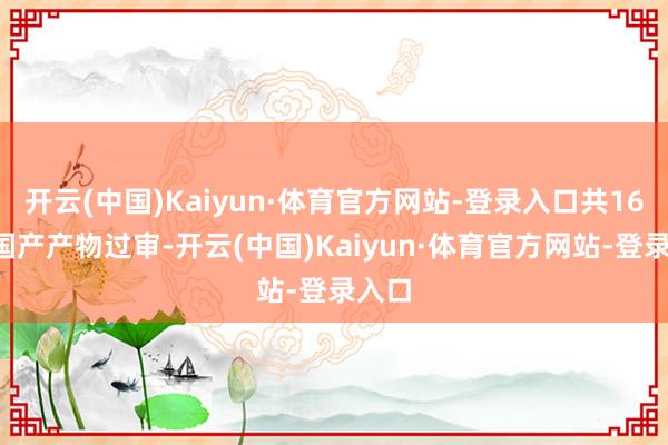 开云(中国)Kaiyun·体育官方网站-登录入口共166款国产产物过审-开云(中国)Kaiyun·体育官方网站-登录入口