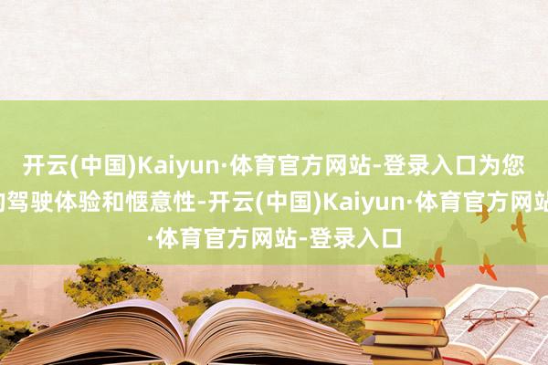 开云(中国)Kaiyun·体育官方网站-登录入口为您提供超卓的驾驶体验和惬意性-开云(中国)Kaiyun·体育官方网站-登录入口