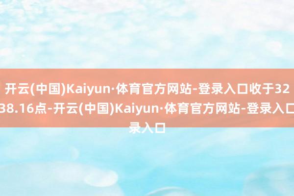 开云(中国)Kaiyun·体育官方网站-登录入口收于3238.16点-开云(中国)Kaiyun·体育官方网站-登录入口
