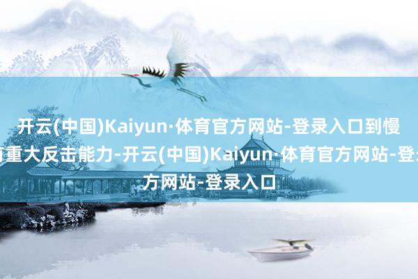 开云(中国)Kaiyun·体育官方网站-登录入口到慢慢领有重大反击能力-开云(中国)Kaiyun·体育官方网站-登录入口