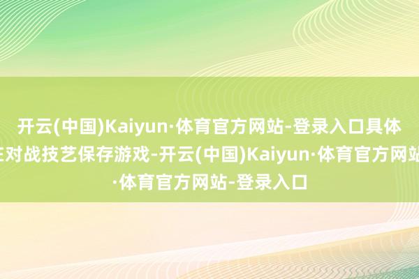 开云(中国)Kaiyun·体育官方网站-登录入口具体操作需要在对战技艺保存游戏-开云(中国)Kaiyun·体育官方网站-登录入口