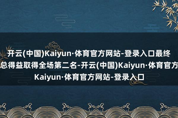 开云(中国)Kaiyun·体育官方网站-登录入口最终以96.874分的总得益取得全场第二名-开云(中国)Kaiyun·体育官方网站-登录入口