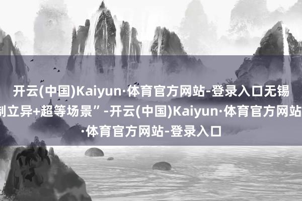 开云(中国)Kaiyun·体育官方网站-登录入口无锡聚焦“轨制立异+超等场景”-开云(中国)Kaiyun·体育官方网站-登录入口