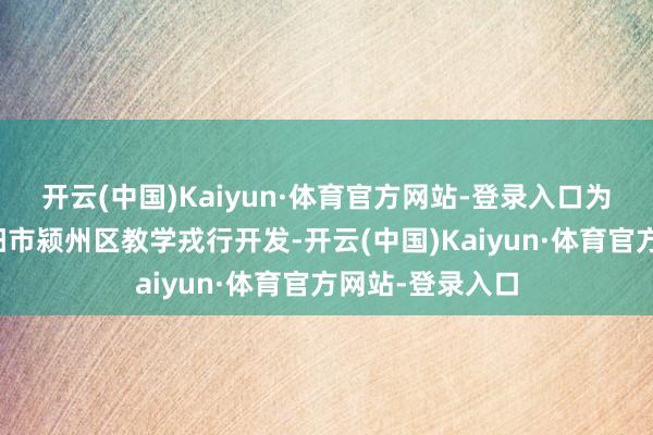 开云(中国)Kaiyun·体育官方网站-登录入口为进一步加强阜阳市颍州区教学戎行开发-开云(中国)Kaiyun·体育官方网站-登录入口