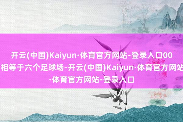 开云(中国)Kaiyun·体育官方网站-登录入口000平时米（相等于六个足球场-开云(中国)Kaiyun·体育官方网站-登录入口