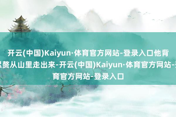 开云(中国)Kaiyun·体育官方网站-登录入口他背着蓝布累赘从山里走出来-开云(中国)Kaiyun·体育官方网站-登录入口