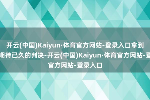 开云(中国)Kaiyun·体育官方网站-登录入口拿到了一份期待已久的判决-开云(中国)Kaiyun·体育官方网站-登录入口