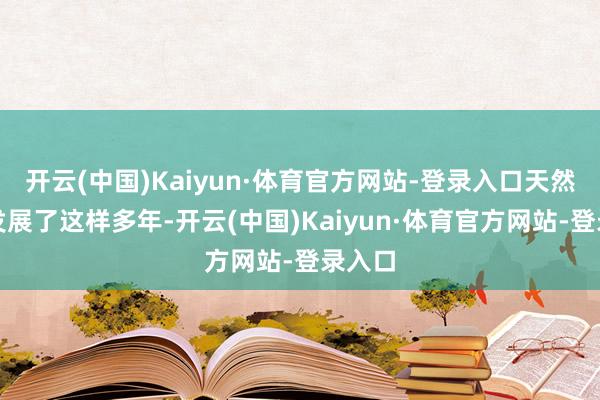 开云(中国)Kaiyun·体育官方网站-登录入口天然还是发展了这样多年-开云(中国)Kaiyun·体育官方网站-登录入口