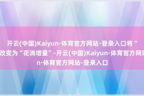 开云(中国)Kaiyun·体育官方网站-登录入口将“畅通流量”改变为“花消增量”-开云(中国)Kaiyun·体育官方网站-登录入口